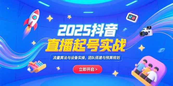 2025抖音直播起号实战，流量算法与设备实操，团队搭建与预算规划-轻创网