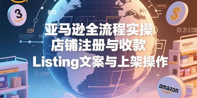 亚马逊全流程实操，店铺注册与收款，Listing文案与上架操作-轻创网