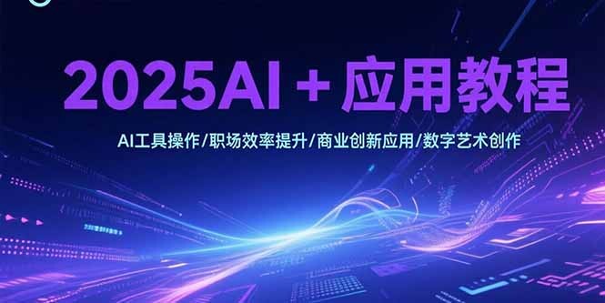 2025AI+应用教程，AI工具操作/职场效率提升/商业创新应用/数字艺术创作-轻创网
