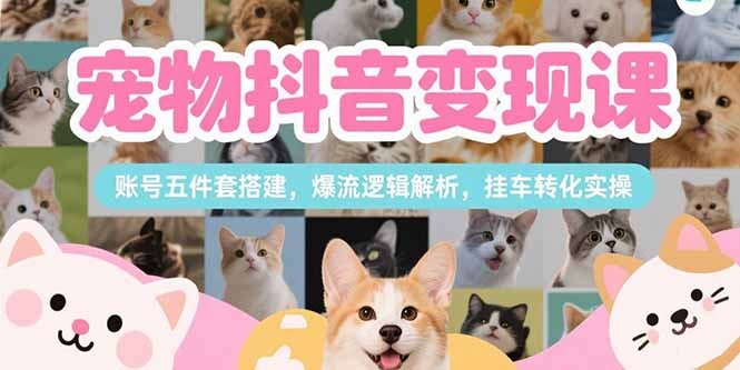 宠物抖音变现课，账号五件套搭建，爆流逻辑解析，挂车转化实操-轻创网