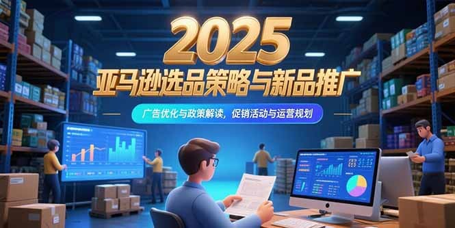 2025亚马逊选品策略与新品推广，广告优化与政策解读，促销活动与运营规划-轻创网