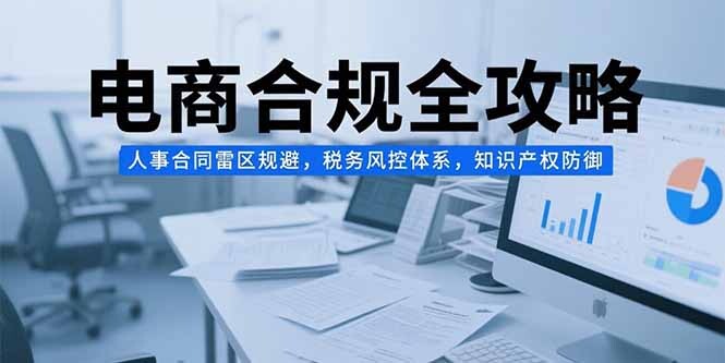 电商合规全攻略，人事合同雷区规避，税务风控体系，知识产权防御-轻创网