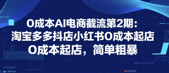 0成本AI电商截流第2期：淘宝多多抖店小红书0成本起店，简单粗暴-轻创网