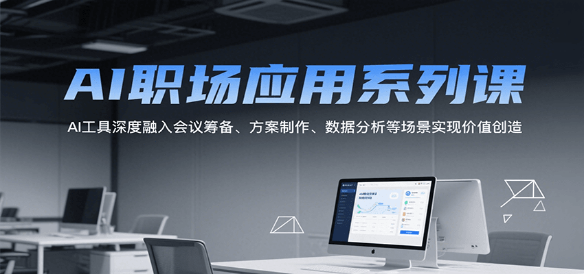 AI职场应用系列课，AI工具深度融入会议筹备、方案制作、数据分析等场景实现价值创造-轻创网