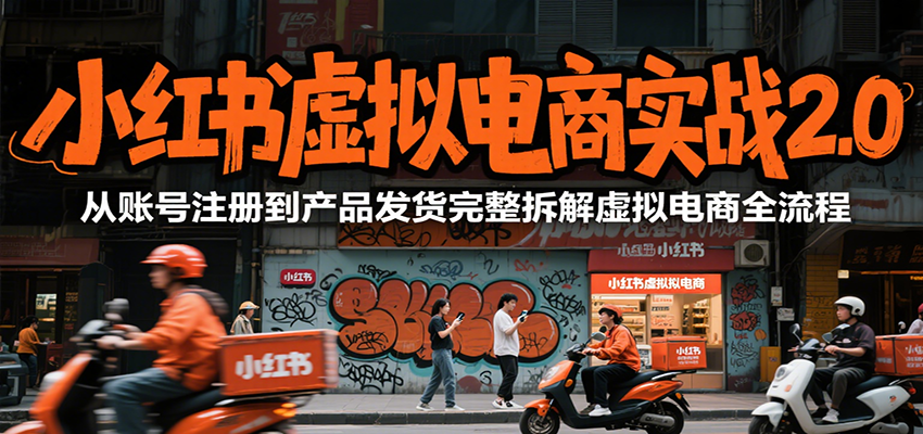 小红书虚拟电商实战2.0,从账号注册到产品发货完整拆解虚拟电商全流程-轻创网