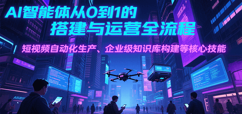AI智能体从0到1的搭建与运营全流程，短视频自动化生产、企业级知识库构建等核心技能-轻创网