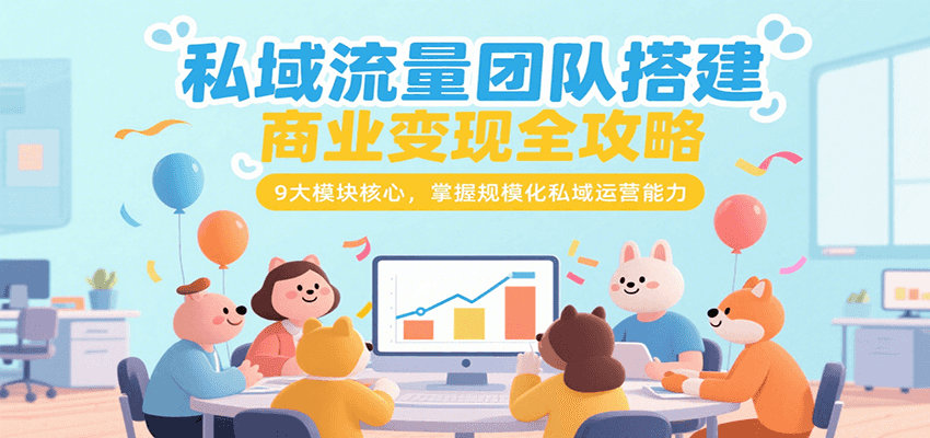私域流量团队搭建商业变现全攻略，9大模块核心，掌握规模化私域运营能力-轻创网
