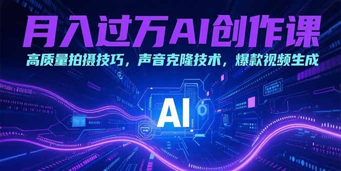 月入过万AI创作课：高质量拍摄技巧，声音克隆技术，爆款视频生成-轻创网