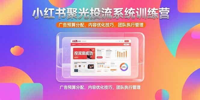 小红书聚光投流系统训练营，广告预算分配，内容优化技巧，团队执行管理-轻创网