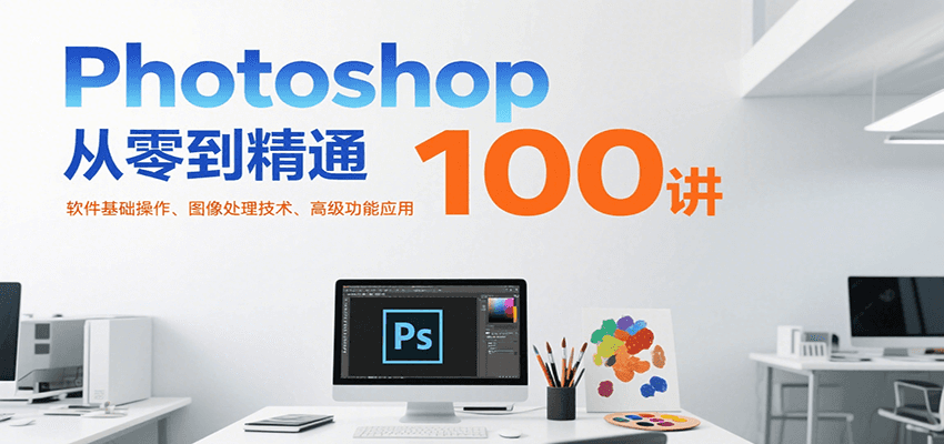 Photoshop从零到精通100讲：软件基础操作、图像处理技术、高级功能应用-轻创网