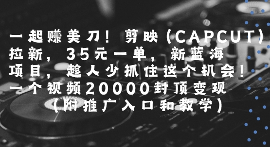 一起挣美刀!剪映(CAPCUT)拉新，35米一单，新蓝海项目，一个视频2w封顶变现(附推广入口和教学)-轻创网