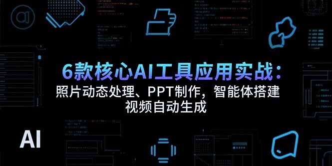 6款核心AI工具应用实战：照片动态处理、PPT制作，智能体搭建 视频自动生成-轻创网