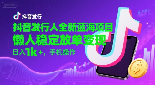 抖音发行人全新蓝海项目，懒人稳定放单变现,，日入1k+，手机操作【揭秘】-轻创网