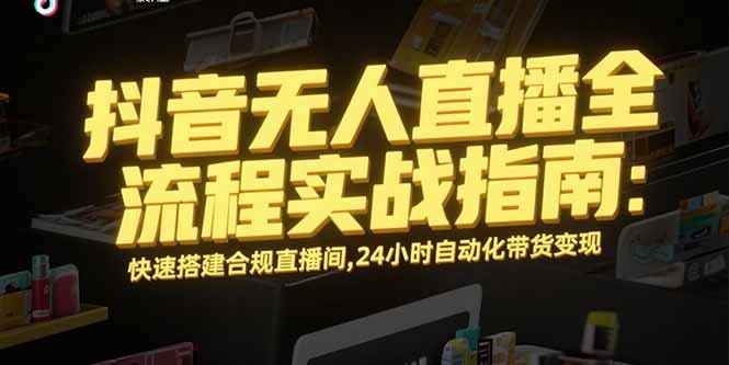抖音无人直播全流程实战指南：快速搭建合规直播间，24小时自动化带货变现-轻创网