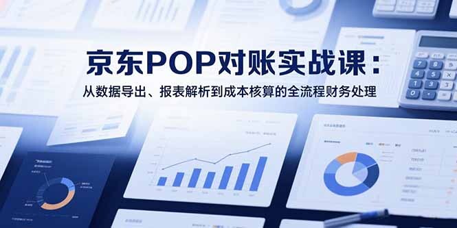 2025京东POP对账实战课：从数据导出、报表解析到成本核算的全流程财务处理-轻创网