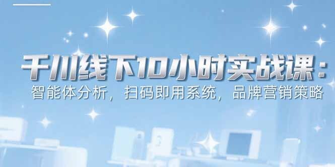 6月千川线下10小时实战课：智能体分析，扫码即用系统，品牌营销策略-轻创网