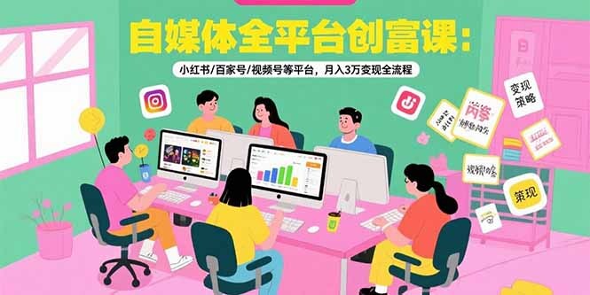 自媒体全平台创富课：小红书/百家号/视频号等平台，月入3万变现全流程-轻创网
