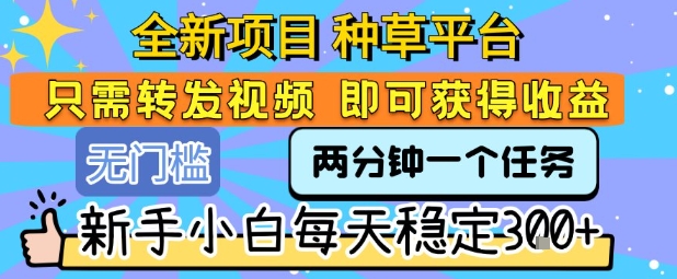 全新项目 种草平台 只需要转发任务视频 即可获得收益 新手小白每天稳定3张+【揭秘】-轻创网