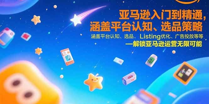 亚马逊入门到精通，涵盖平台认知、选品策略、Listing优化、广告投放/等等-轻创网