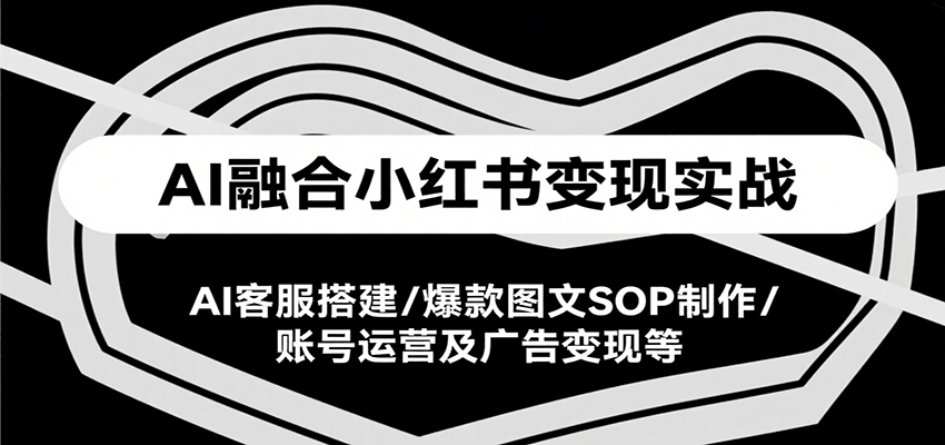 AI融合小红书变现实战课，AI客服搭建/爆款图文SOP制作/账号运营及广告变现等-轻创网