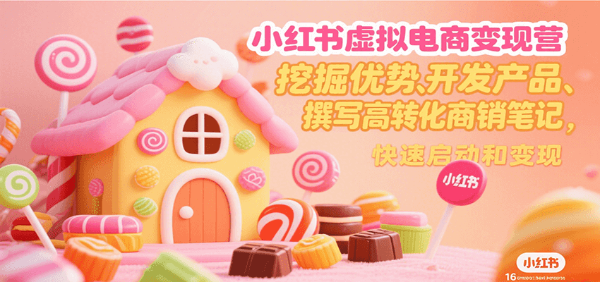 小红书虚拟电商变现营，挖掘优势、开发产品、撰写高转化商销笔记，快速启动和变现-轻创网