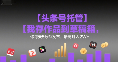 【头条号托管 】我存作品到草稿箱，你每天5分钟发布，最高月入2W+【揭秘】-轻创网