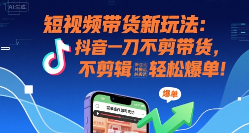 短视频带货新玩法：抖音一刀不剪带货，不剪辑，纯搬运，新手也能轻松爆单!-轻创网