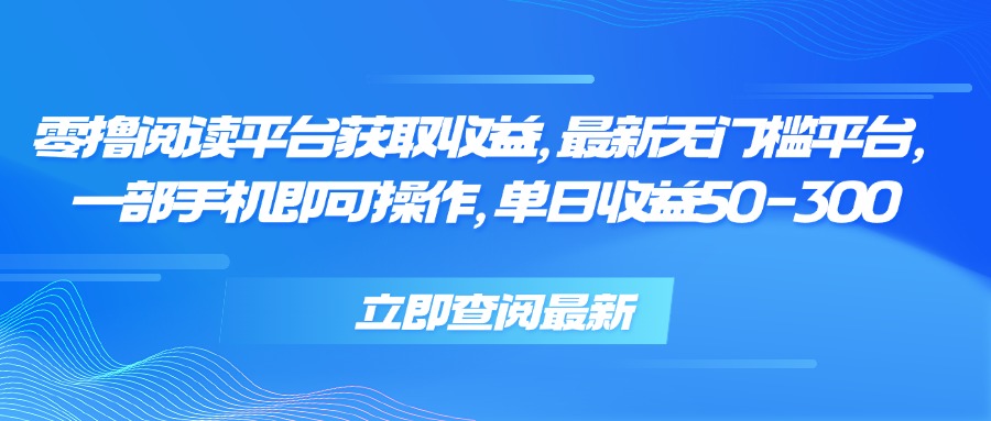 零撸阅读平台获取收益，最新无门槛平台，一部手机即可操作 单日收益50-300-轻创网