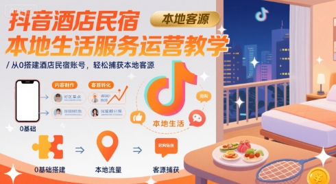 抖音酒店民宿本地生活服务运营教学，从0搭建酒店民宿账号，轻松捕获本地客源-轻创网