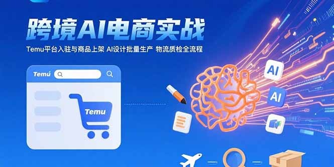 AI+跨境电商实战：Temu平台入驻与商品上架 AI设计批量生产 物流质检全流程-轻创网