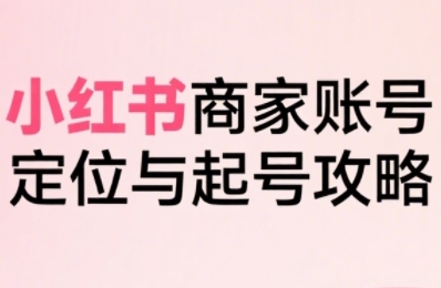 小红书电商全链路实战从定位到爆单，系统拆解小红书商家起号全流程-轻创网
