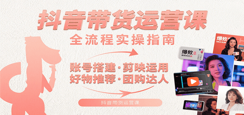 抖音带货运营课：含账号搭建、剪映运用、好物推荐、团购达人等内容，教你玩转抖音-轻创网