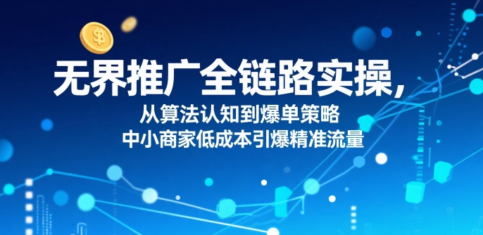 ​无界推广全链路实操，从算法认知到爆单策略，中小商家低成本引爆精准流量-轻创网