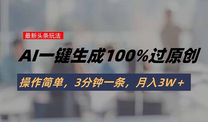 头条最新玩法，AI一键生成100%过原创，操作简单，3分钟一条，月入3W＋-轻创网