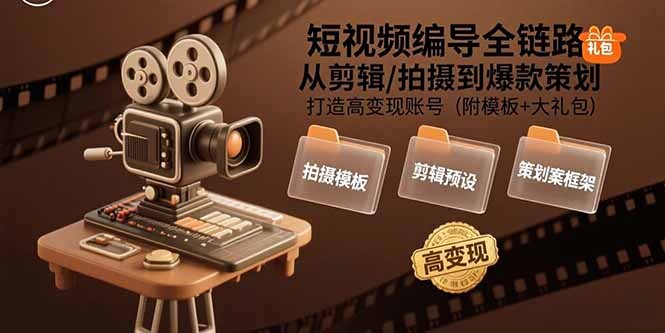 短视频编导全链路：从剪辑/拍摄到爆款策划,打造高变现账号(附模板+大礼包-轻创网