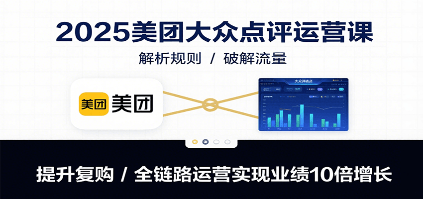 2025美团大众点评运营课：解析规则/破解流量/提升复购/全链路运营实现业绩10倍增长-轻创网