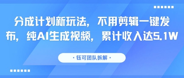 分成计划新玩法，不用剪辑一键发布，纯AI生成视频，累计收入达5.1W-轻创网