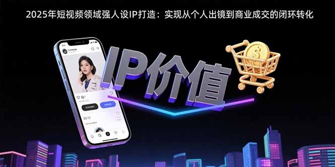 2025年短视频领域人设IP打造：实现从个人出镜到商业成交的闭环转化-轻创网