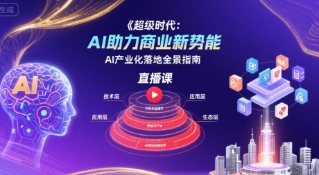超级时代：AI助力商业新势能直播课，AI产业化落地全景指南-轻创网