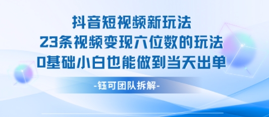抖音短视频新玩法，23条视频变现六位数，0基础小白也能做到当天出单-轻创网