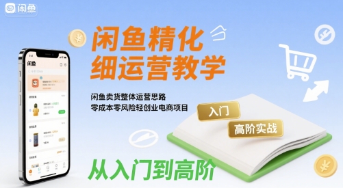 闲鱼精细化运营入门+高阶实战教学，闲鱼卖货整体运营思路，零成本零风险轻创业电商项目-轻创网