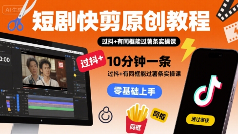 短剧快剪原创教程，10分钟一条，过抖+有同框能过薯条实操课-轻创网