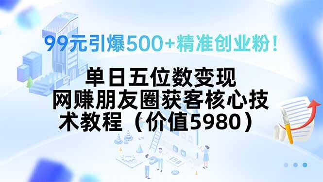 99元引爆500+精准创业粉！单日五位数变现，网赚朋友圈获客核心技术教程…-轻创网
