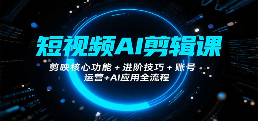 短视频AI剪辑课，剪映核心功能+进阶技巧+账号运营+AI应用全流程-轻创网