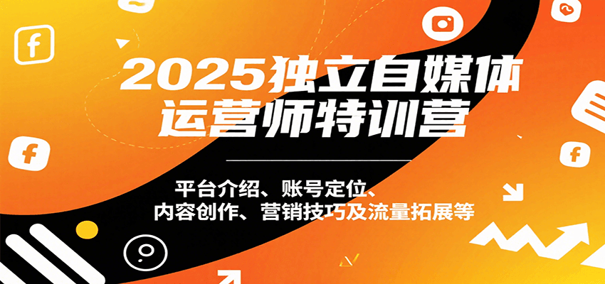 2025独立自媒体运营师特训营：平台介绍、账号定位、内容创作、营销技巧及流量拓展等-轻创网
