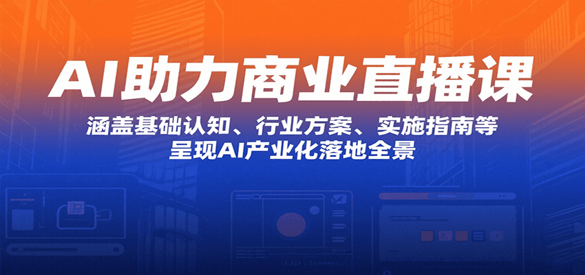 AI助力商业直播课：涵盖基础认知、行业方案、实施指南等，呈现AI产业化落地全景-轻创网