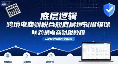 跨境电商财稅合规底层逻辑思维课-跨境电商财税教程-轻创网