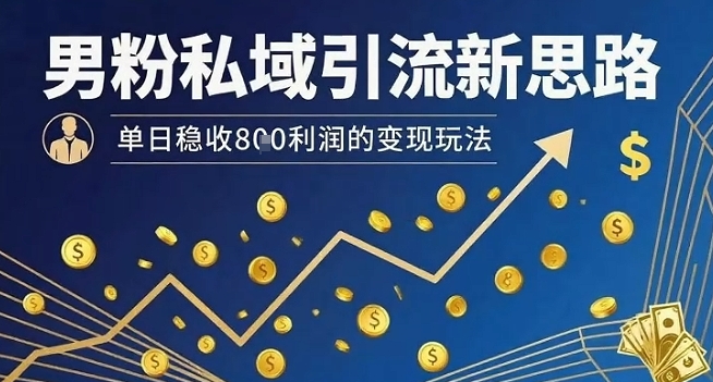 男粉私域引流新思路，单日稳收8张利润的变现玩法-轻创网