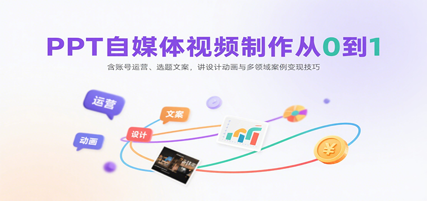 PPT自媒体视频制作从0到1：含账号运营、选题文案，讲设计动画与多领域案例变现技巧-轻创网