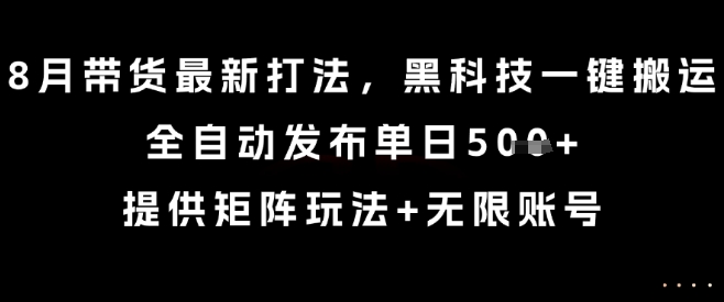 8月带货最新打法，黑科技一键搬运，全自动发布单日5张+，提供矩阵玩法+无限账号【揭秘】-轻创网